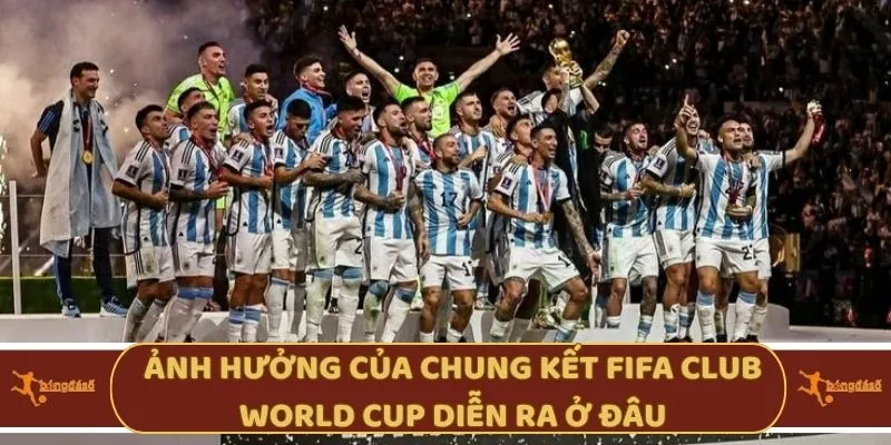 Ảnh hưởng của chung kết Fifa Club World Cup diễn ra ở đâu