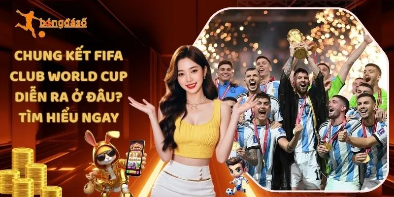 Chung Kết Fifa Club World Cup Diễn Ra Ở Đâu? Tìm Hiểu Ngay