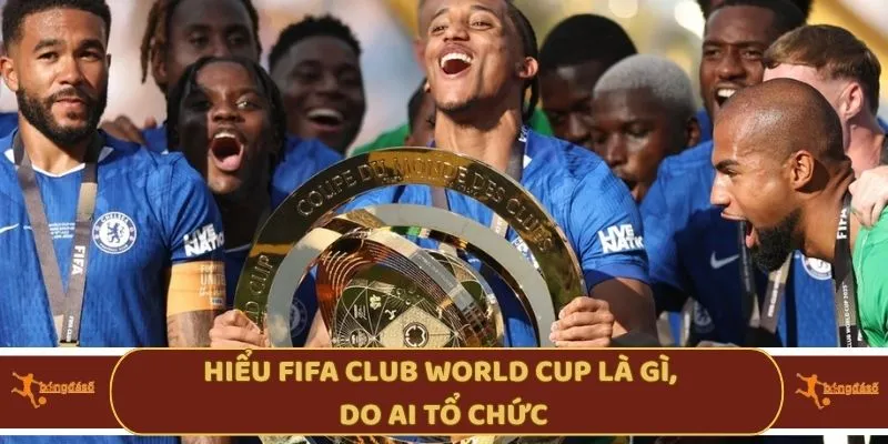Hiểu  FIFA Club World Cup là gì, do ai tổ chức?