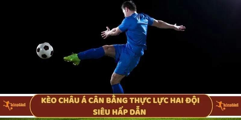 Kèo châu Á cân bằng thực lực hai đội siêu hấp dẫn