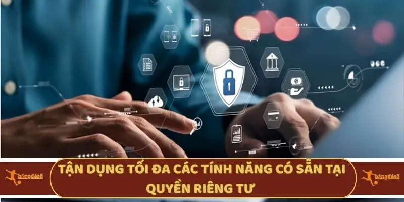 Tận dụng tối đa các tính năng có sẵn tại quyền riêng tư